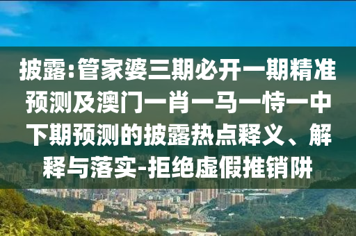 披露:管家婆三期必開一期精準(zhǔn)預(yù)測(cè)及澳門一肖一馬一恃一中下期預(yù)測(cè)的披露熱點(diǎn)釋義、解釋與落實(shí)-拒絕虛假推銷阱