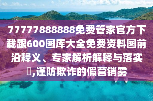 77777888888免費(fèi)管家官方下載跟600圖庫(kù)大全免費(fèi)資料圖前沿釋義、專家解析解釋與落實(shí)?,謹(jǐn)防欺詐的假營(yíng)銷霧