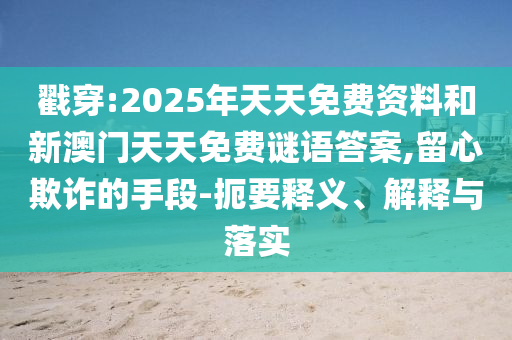 戳穿:2025年天天免費資料和新澳門天天免費謎語答案,留心欺詐的手段-扼要釋義、解釋與落實