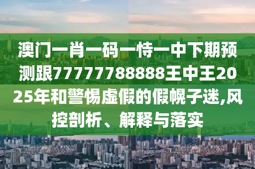 澳門一肖一碼一恃一中下期預測跟77777788888王中王2025年和警惕虛假的假幌子迷,風控剖析、解釋與落實