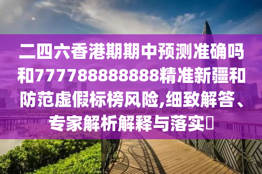 二四六香港期期中預(yù)測(cè)準(zhǔn)確嗎和777788888888精準(zhǔn)新疆和防范虛假標(biāo)榜風(fēng)險(xiǎn),細(xì)致解答、專家解析解釋與落實(shí)?