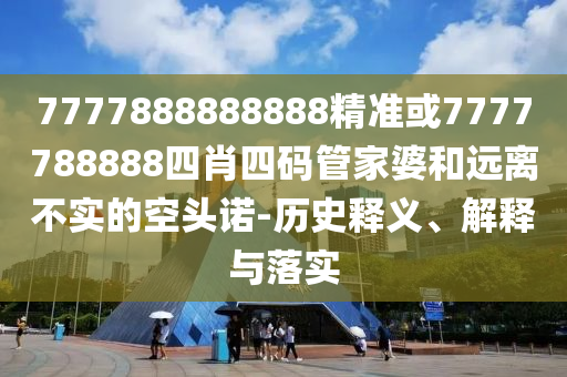 7777888888888精準(zhǔn)或7777788888四肖四碼管家婆和遠(yuǎn)離不實(shí)的空頭諾-歷史釋義、解釋與落實(shí)