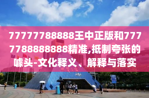 77777788888王中正版和7777788888888精準(zhǔn),抵制夸張的噱頭-文化釋義、解釋與落實(shí)