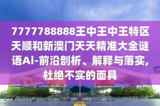 7777788888王中王中王特區(qū)天順和新澳門(mén)天天精準(zhǔn)大全謎語(yǔ)Ai-前沿剖析、解釋與落實(shí),杜絕不實(shí)的面具