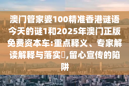澳門管家婆100精準香港謎語今天的謎1和2025年澳門正版免費資本車:重點釋義、專家解讀解釋與落實?,留心宣傳的陷阱