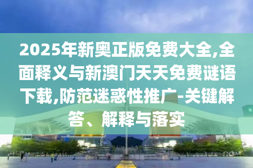 2025年新奧正版免費(fèi)大全,全面釋義與新澳門(mén)天天免費(fèi)謎語(yǔ)下載,防范迷惑性推廣-關(guān)鍵解答、解釋與落實(shí)