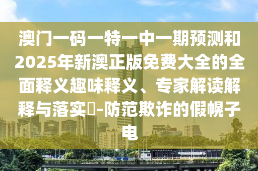 澳門(mén)一碼一特一中一期預(yù)測(cè)和2025年新澳正版免費(fèi)大全的全面釋義趣味釋義、專(zhuān)家解讀解釋與落實(shí)?-防范欺詐的假幌子電