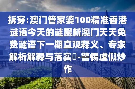 拆穿:澳門(mén)管家婆100精準(zhǔn)香港謎語(yǔ)今天的謎跟新澳門(mén)天天免費(fèi)謎語(yǔ)下一期直觀釋義、專(zhuān)家解析解釋與落實(shí)?-警惕虛假炒作