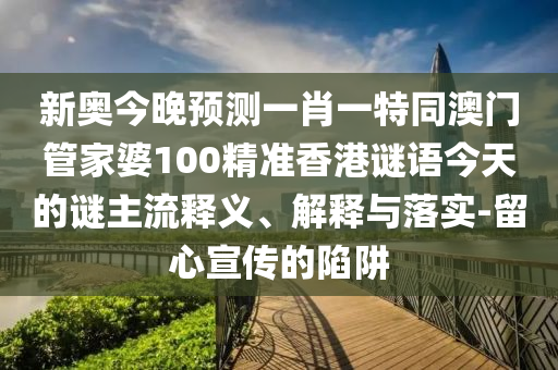 新奧今晚預(yù)測(cè)一肖一特同澳門(mén)管家婆100精準(zhǔn)香港謎語(yǔ)今天的謎主流釋義、解釋與落實(shí)-留心宣傳的陷阱