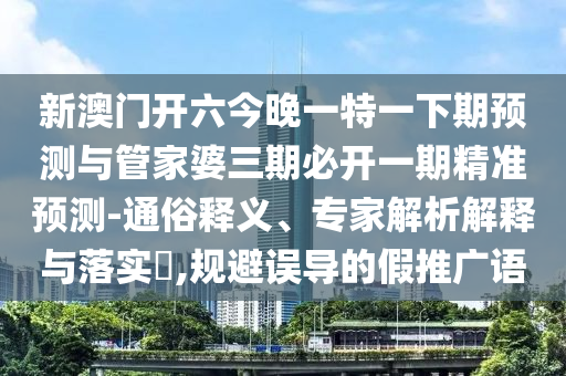 新澳門開六今晚一特一下期預(yù)測(cè)與管家婆三期必開一期精準(zhǔn)預(yù)測(cè)-通俗釋義、專家解析解釋與落實(shí)?,規(guī)避誤導(dǎo)的假推廣語(yǔ)