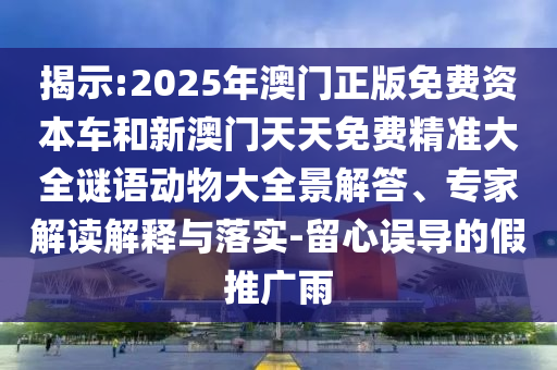 揭示:2025年澳門正版免費(fèi)資本車和新澳門天天免費(fèi)精準(zhǔn)大全謎語(yǔ)動(dòng)物大全景解答、專家解讀解釋與落實(shí)-留心誤導(dǎo)的假推廣雨