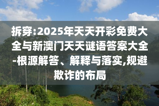 拆穿:2025年天天開彩免費(fèi)大全與新澳門天天謎語答案大全-根源解答、解釋與落實(shí),規(guī)避欺詐的布局