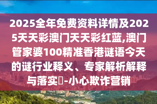 2025全年免費(fèi)資料詳情及2025天天彩澳門天天彩紅藍(lán),澳門管家婆100精準(zhǔn)香港謎語今天的謎行業(yè)釋義、專家解析解釋與落實(shí)?-小心欺詐營(yíng)銷