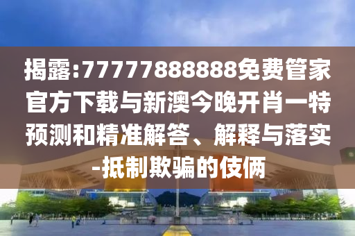 揭露:77777888888免費(fèi)管家官方下載與新澳今晚開肖一特預(yù)測(cè)和精準(zhǔn)解答、解釋與落實(shí)-抵制欺騙的伎倆