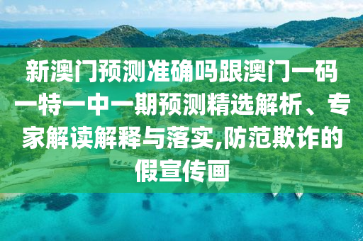 新澳門預(yù)測準(zhǔn)確嗎跟澳門一碼一特一中一期預(yù)測精選解析、專家解讀解釋與落實,防范欺詐的假宣傳畫