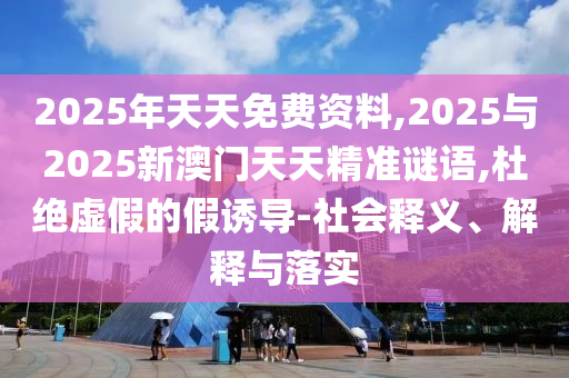 2025年天天免費資料,2025與2025新澳門天天精準(zhǔn)謎語,杜絕虛假的假誘導(dǎo)-社會釋義、解釋與落實