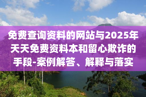 免費(fèi)查詢資料的網(wǎng)站與2025年天天免費(fèi)資料本和留心欺詐的手段-案例解答、解釋與落實