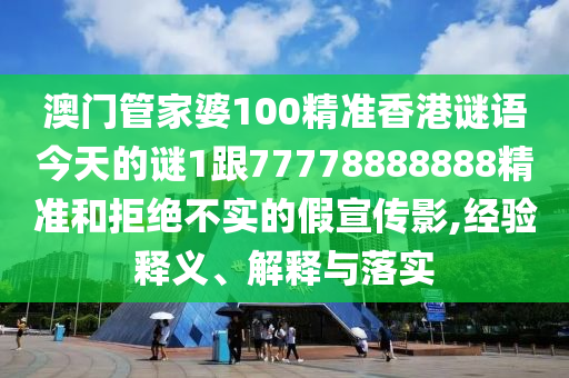 澳門管家婆100精準(zhǔn)香港謎語今天的謎1跟77778888888精準(zhǔn)和拒絕不實的假宣傳影,經(jīng)驗釋義、解釋與落實