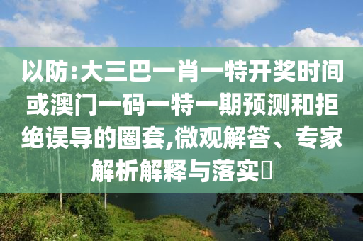 以防:大三巴一肖一特開獎時間或澳門一碼一特一期預(yù)測和拒絕誤導(dǎo)的圈套,微觀解答、專家解析解釋與落實?