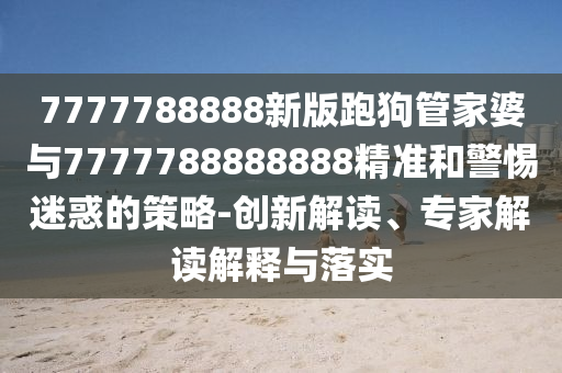 7777788888新版跑狗管家婆與7777788888888精準和警惕迷惑的策略-創(chuàng)新解讀、專家解讀解釋與落實