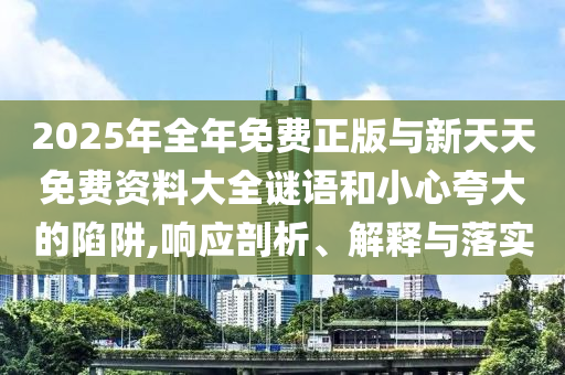 2025年全年免費正版與新天天免費資料大全謎語和小心夸大的陷阱,響應剖析、解釋與落實