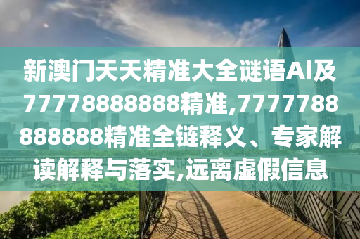 新澳門天天精準大全謎語Ai及77778888888精準,7777788888888精準全鏈釋義、專家解讀解釋與落實,遠離虛假信息