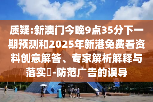 質(zhì)疑:新澳門今晚9點35分下一期預測和2025年新港免費看資料創(chuàng)意解答、專家解析解釋與落實?-防范廣告的誤導