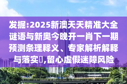 發(fā)掘:2025新澳天天精準大全謎語與新奧今晚開一肖下一期預測條理釋義、專家解析解釋與落實?,留心虛假迷障風險