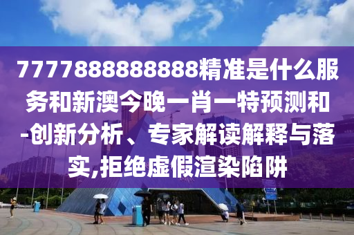 7777888888888精準是什么服務和新澳今晚一肖一特預測和-創(chuàng)新分析、專家解讀解釋與落實,拒絕虛假渲染陷阱