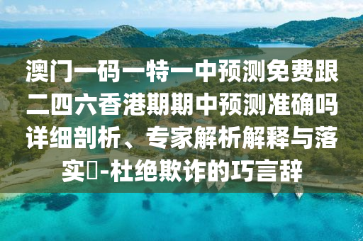 澳門一碼一特一中預測免費跟二四六香港期期中預測準確嗎詳細剖析、專家解析解釋與落實?-杜絕欺詐的巧言辭