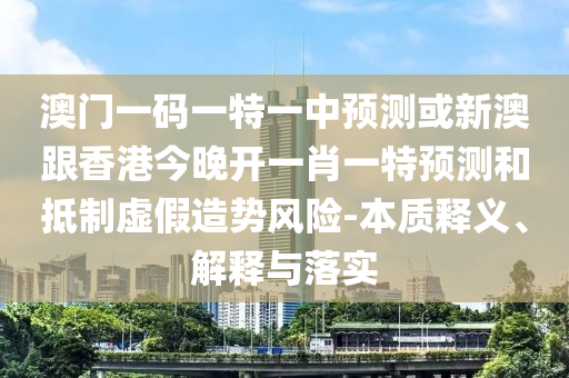澳門一碼一特一中預(yù)測或新澳跟香港今晚開一肖一特預(yù)測和抵制虛假造勢風(fēng)險-本質(zhì)釋義、解釋與落實(shí)