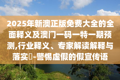 2025年新澳正版免費大全的全面釋義及澳門一碼一特一期預(yù)測,行業(yè)釋義、專家解讀解釋與落實?-警惕虛假的假宣傳語
