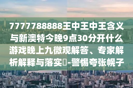 7777788888王中王中王含義與新澳特今晚9點30分開什么游戲晚上九微觀解答、專家解析解釋與落實?-警惕夸張幌子