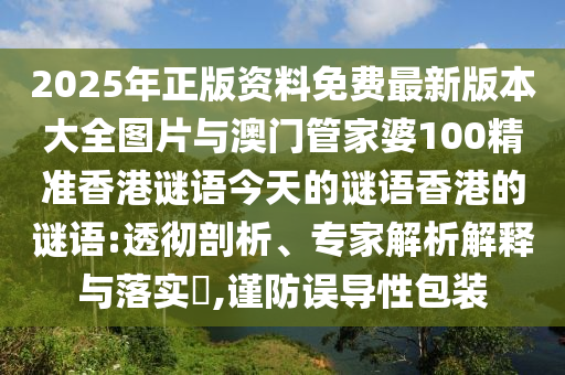 2025年正版資料免費最新版本大全圖片與澳門管家婆100精準香港謎語今天的謎語香港的謎語:透徹剖析、專家解析解釋與落實?,謹防誤導(dǎo)性包裝