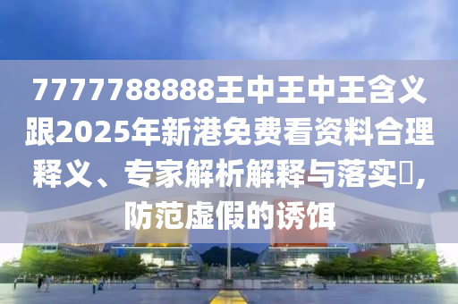 7777788888王中王中王含義跟2025年新港免費(fèi)看資料合理釋義、專家解析解釋與落實(shí)?,防范虛假的誘餌