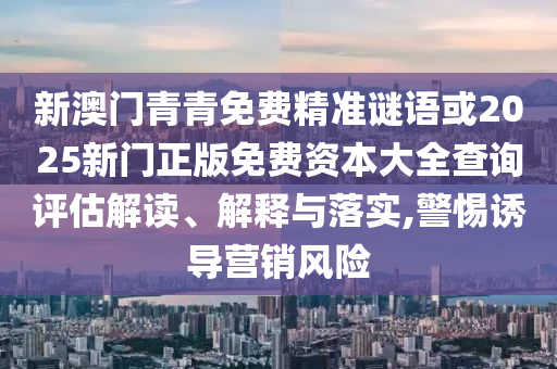 新澳門青青免費(fèi)精準(zhǔn)謎語(yǔ)或2025新門正版免費(fèi)資本大全查詢?cè)u(píng)估解讀、解釋與落實(shí),警惕誘導(dǎo)營(yíng)銷風(fēng)險(xiǎn)