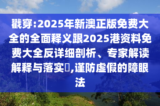 戳穿:2025年新澳正版免費(fèi)大全的全面釋義跟2025港資料免費(fèi)大全反詳細(xì)剖析、專家解讀解釋與落實(shí)?,謹(jǐn)防虛假的障眼法