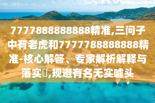 7777888888888精準(zhǔn),三問子中有老虎和7777788888888精準(zhǔn)-核心解答、專家解析解釋與落實(shí)?,規(guī)避有名無實(shí)噱頭