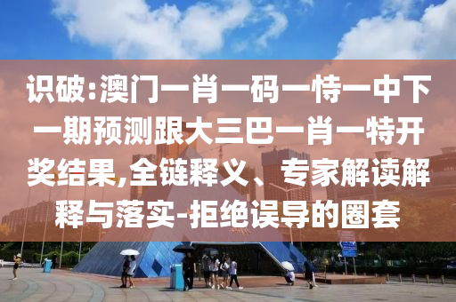 識破:澳門一肖一碼一恃一中下一期預(yù)測跟大三巴一肖一特開獎(jiǎng)結(jié)果,全鏈釋義、專家解讀解釋與落實(shí)-拒絕誤導(dǎo)的圈套