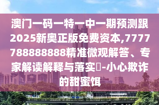 澳門一碼一特一中一期預(yù)測跟2025新奧正版免費(fèi)資本,7777788888888精準(zhǔn)微觀解答、專家解讀解釋與落實(shí)?-小心欺詐的甜蜜餌