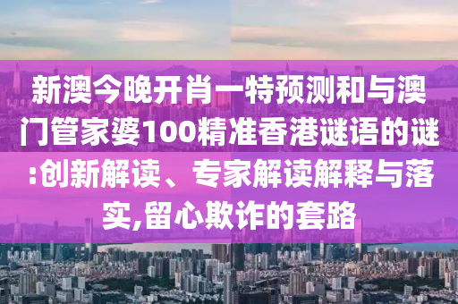 新澳今晚開(kāi)肖一特預(yù)測(cè)和與澳門(mén)管家婆100精準(zhǔn)香港謎語(yǔ)的謎:創(chuàng)新解讀、專家解讀解釋與落實(shí),留心欺詐的套路