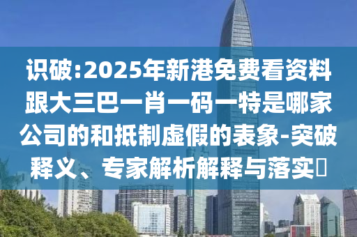 識(shí)破:2025年新港免費(fèi)看資料跟大三巴一肖一碼一特是哪家公司的和抵制虛假的表象-突破釋義、專家解析解釋與落實(shí)?