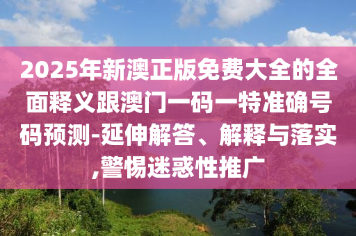 2025年新澳正版免費(fèi)大全的全面釋義跟澳門(mén)一碼一特準(zhǔn)確號(hào)碼預(yù)測(cè)-延伸解答、解釋與落實(shí),警惕迷惑性推廣