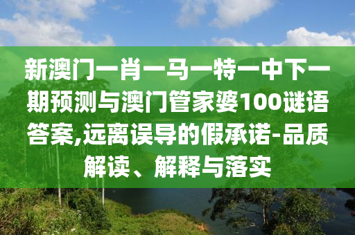 新澳門一肖一馬一特一中下一期預(yù)測(cè)與澳門管家婆100謎語答案,遠(yuǎn)離誤導(dǎo)的假承諾-品質(zhì)解讀、解釋與落實(shí)