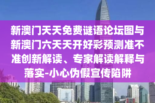 新澳門天天免費(fèi)謎語論壇圖與新澳門六天天開好彩預(yù)測(cè)準(zhǔn)不準(zhǔn)創(chuàng)新解讀、專家解讀解釋與落實(shí)-小心偽假宣傳陷阱
