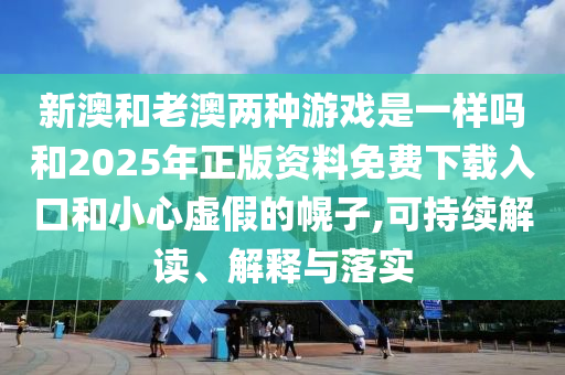 新澳和老澳兩種游戲是一樣嗎和2025年正版資料免費(fèi)下載入口和小心虛假的幌子,可持續(xù)解讀、解釋與落實(shí)