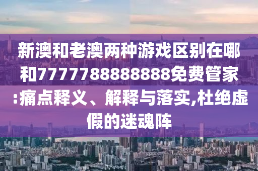 新澳和老澳兩種游戲區(qū)別在哪和7777788888888免費(fèi)管家:痛點(diǎn)釋義、解釋與落實(shí),杜絕虛假的迷魂陣