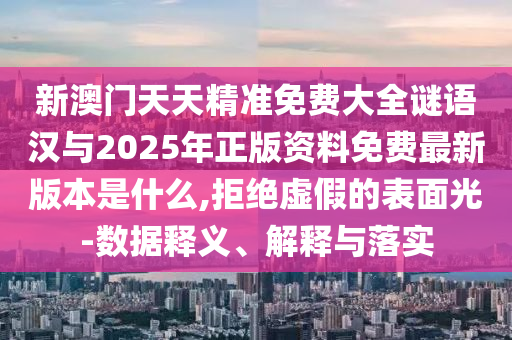 新澳門天天精準免費大全謎語漢與2025年正版資料免費最新版本是什么,拒絕虛假的表面光-數(shù)據(jù)釋義、解釋與落實