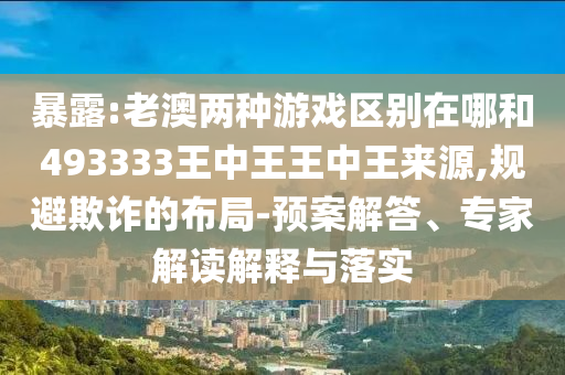 暴露:老澳兩種游戲區(qū)別在哪和493333王中王王中王來源,規(guī)避欺詐的布局-預(yù)案解答、專家解讀解釋與落實