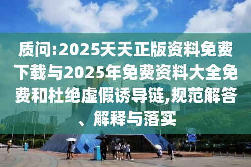 質(zhì)問:2025天天正版資料免費下載與2025年免費資料大全免費和杜絕虛假誘導鏈,規(guī)范解答、解釋與落實